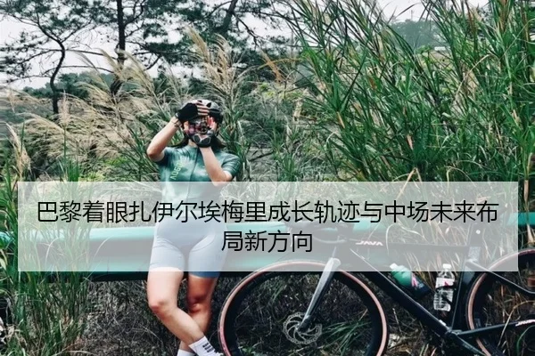 巴黎着眼扎伊尔埃梅里成长轨迹与中场未来布局新方向