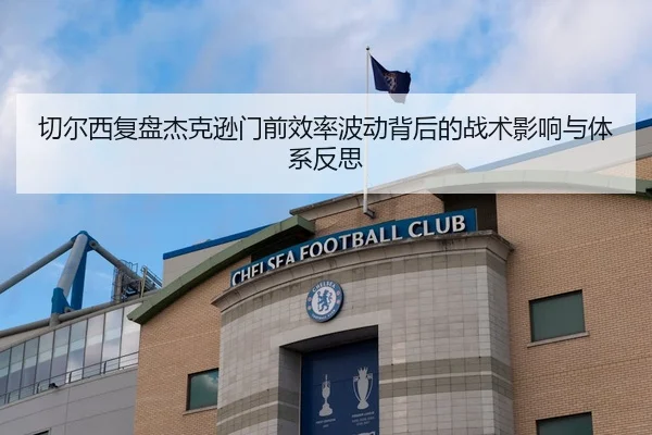切尔西复盘杰克逊门前效率波动背后的战术影响与体系反思