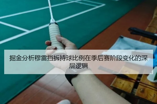 掘金分析穆雷挡拆持球比例在季后赛阶段变化的深层逻辑