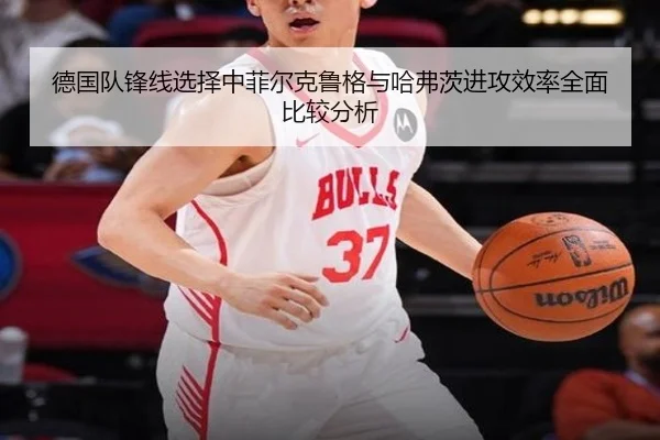 德国队锋线选择中菲尔克鲁格与哈弗茨进攻效率全面比较分析
