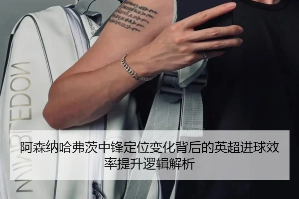 阿森纳哈弗茨中锋定位变化背后的英超进球效率提升逻辑解析