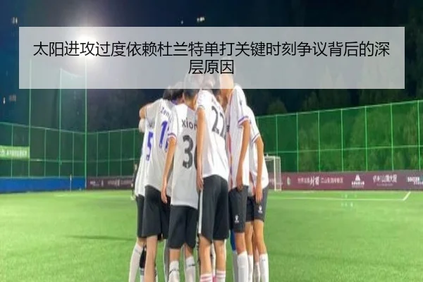 太阳进攻过度依赖杜兰特单打关键时刻争议背后的深层原因