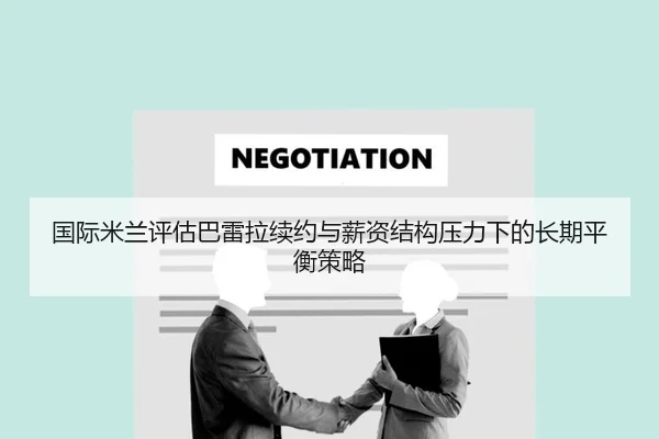 国际米兰评估巴雷拉续约与薪资结构压力下的长期平衡策略