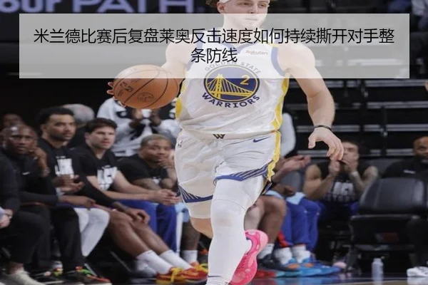 米兰德比赛后复盘莱奥反击速度如何持续撕开对手整条防线